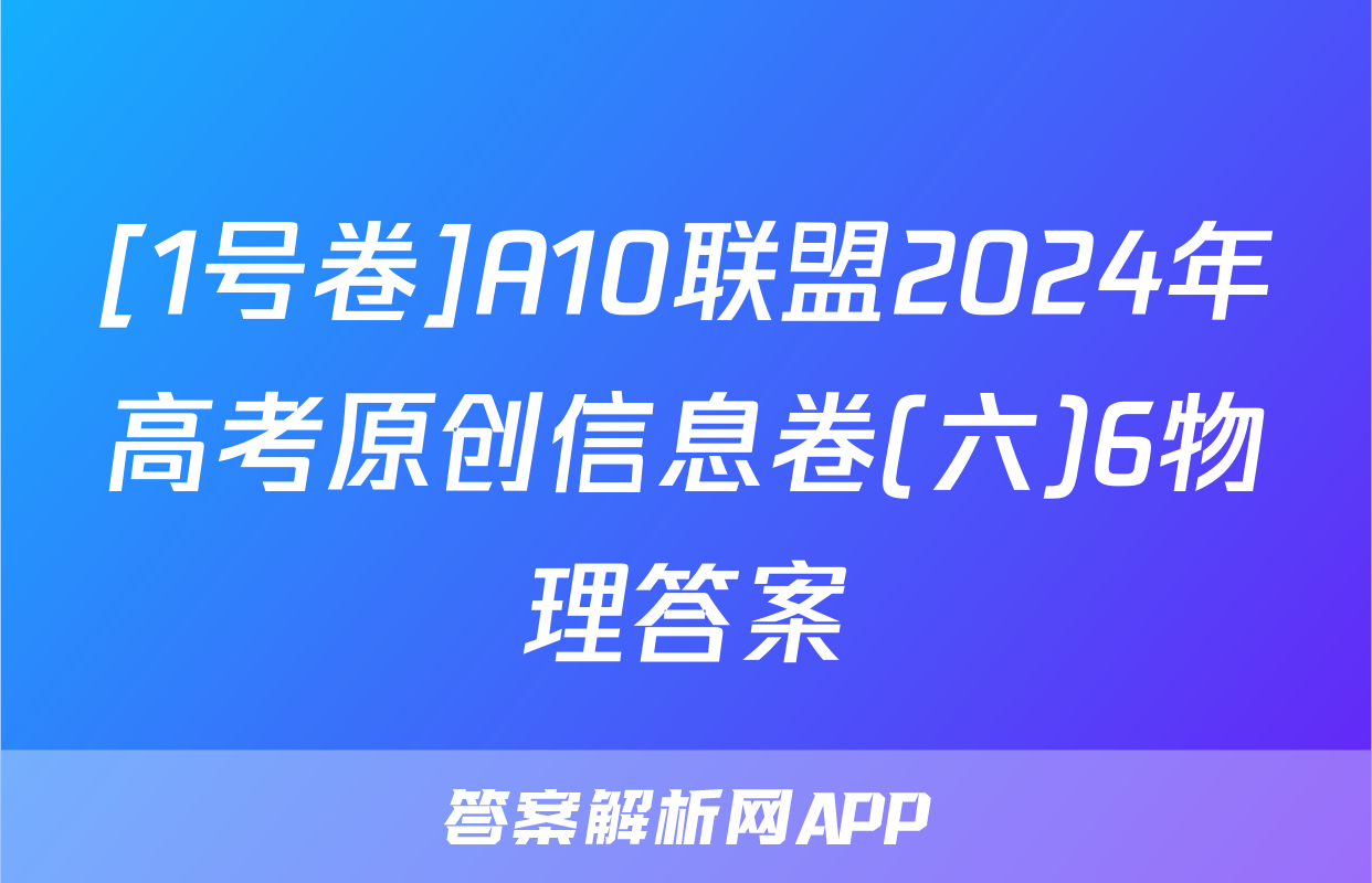 [1号卷]A10联盟2024年高考原创信息卷(六)6物理答案