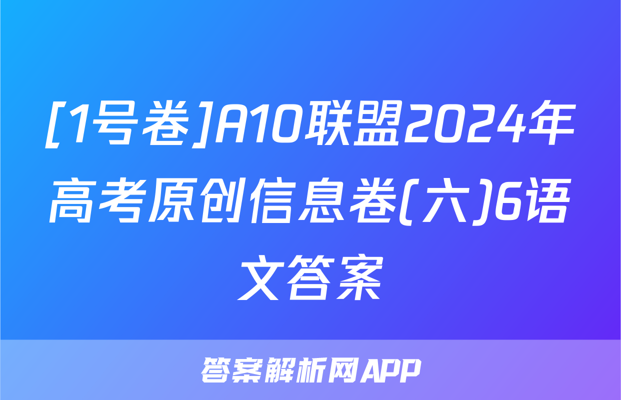 [1号卷]A10联盟2024年高考原创信息卷(六)6语文答案