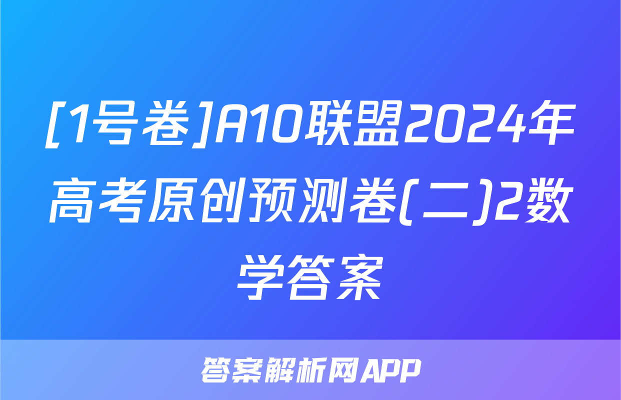 [1号卷]A10联盟2024年高考原创预测卷(二)2数学答案