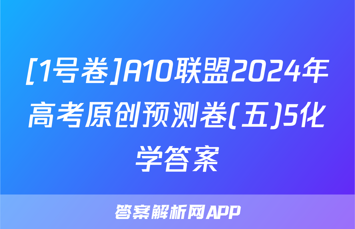 [1号卷]A10联盟2024年高考原创预测卷(五)5化学答案