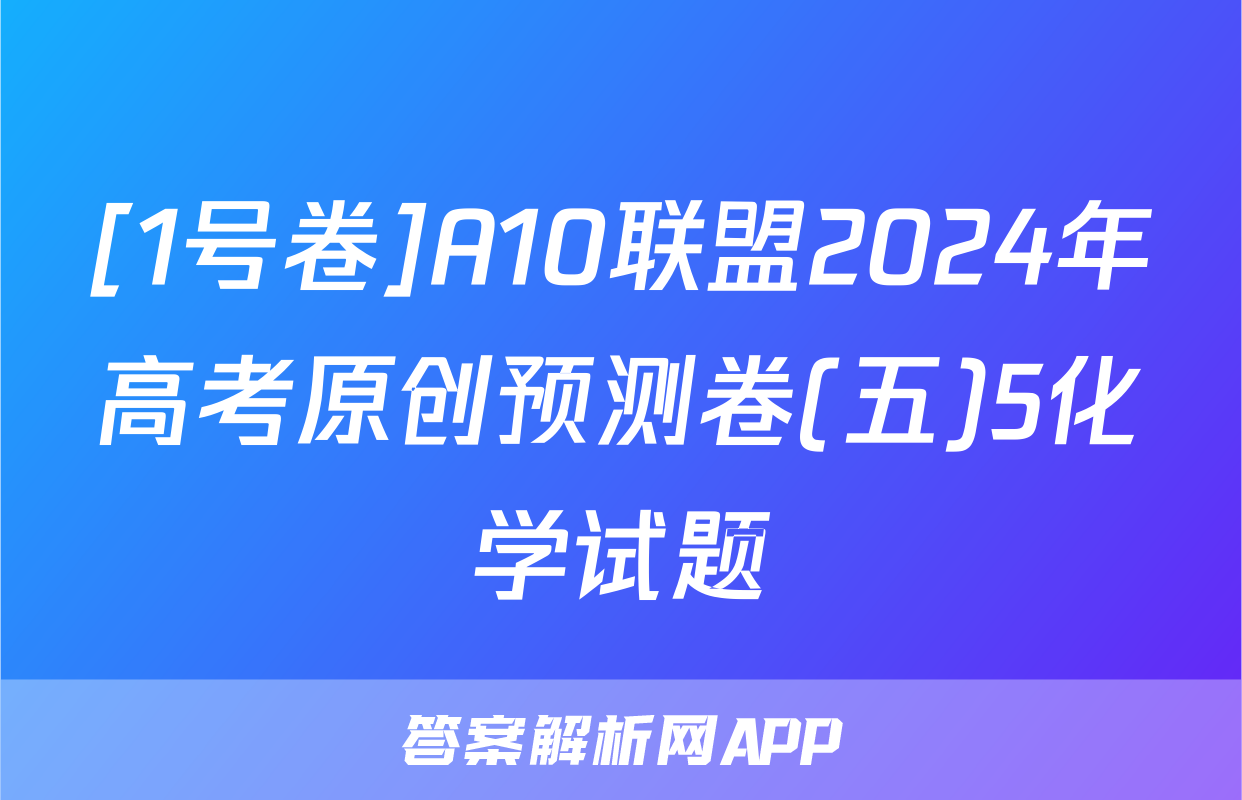 [1号卷]A10联盟2024年高考原创预测卷(五)5化学试题