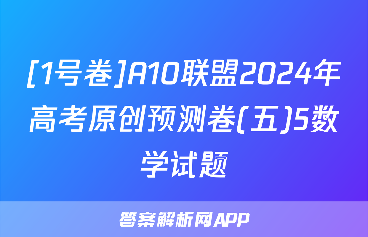 [1号卷]A10联盟2024年高考原创预测卷(五)5数学试题