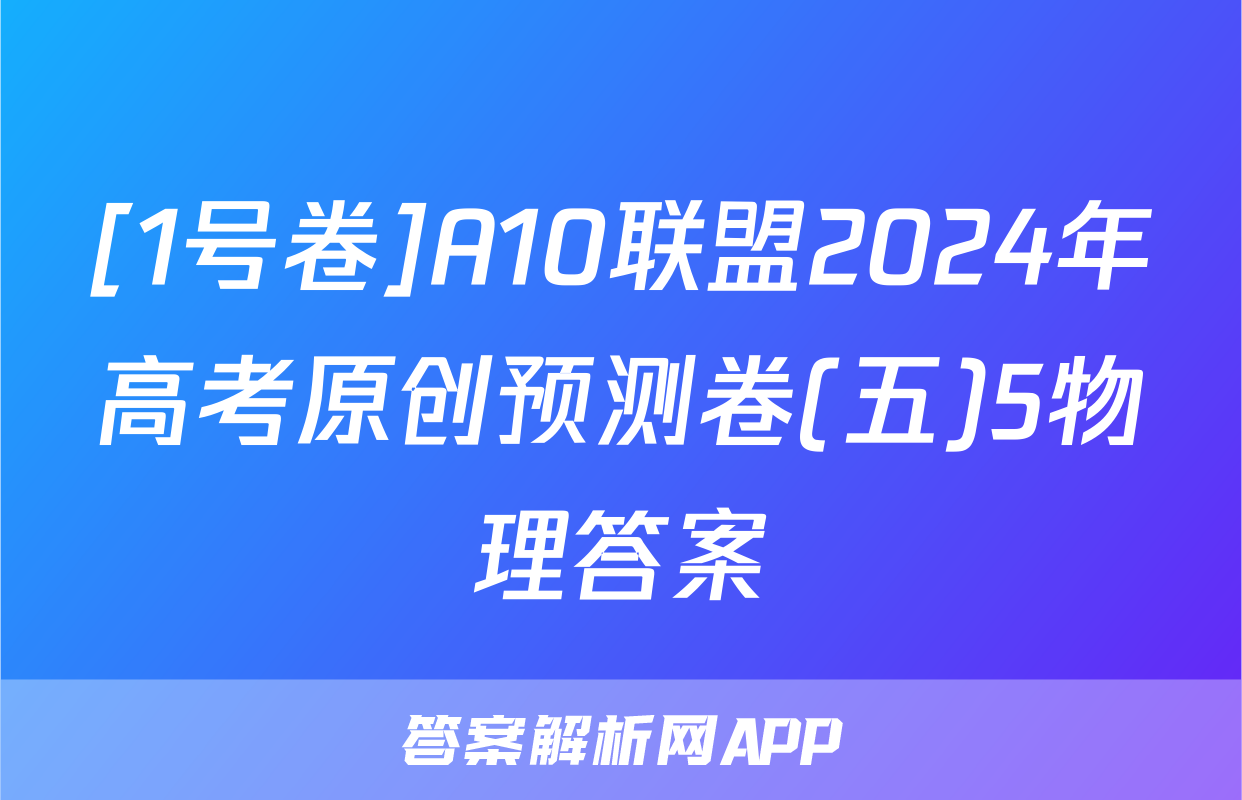 [1号卷]A10联盟2024年高考原创预测卷(五)5物理答案