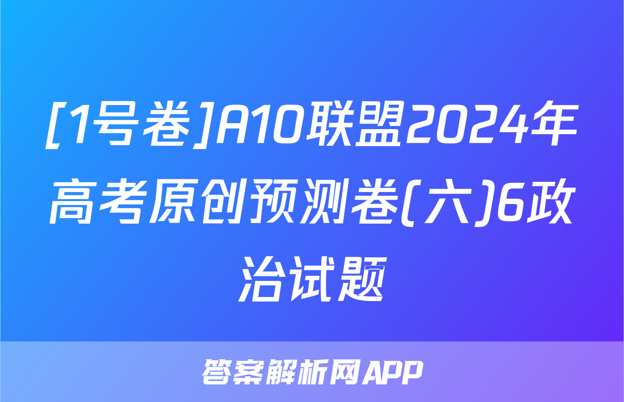 [1号卷]A10联盟2024年高考原创预测卷(六)6政治试题
