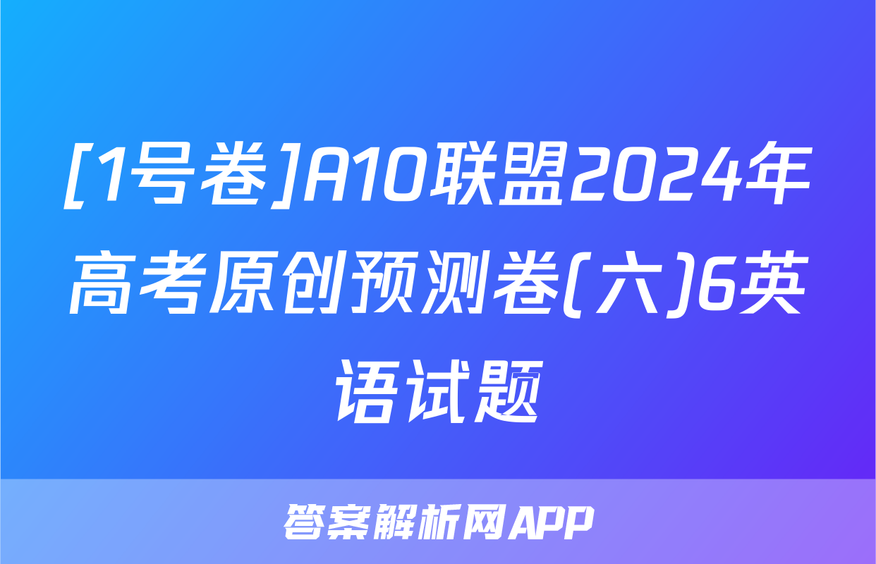 [1号卷]A10联盟2024年高考原创预测卷(六)6英语试题
