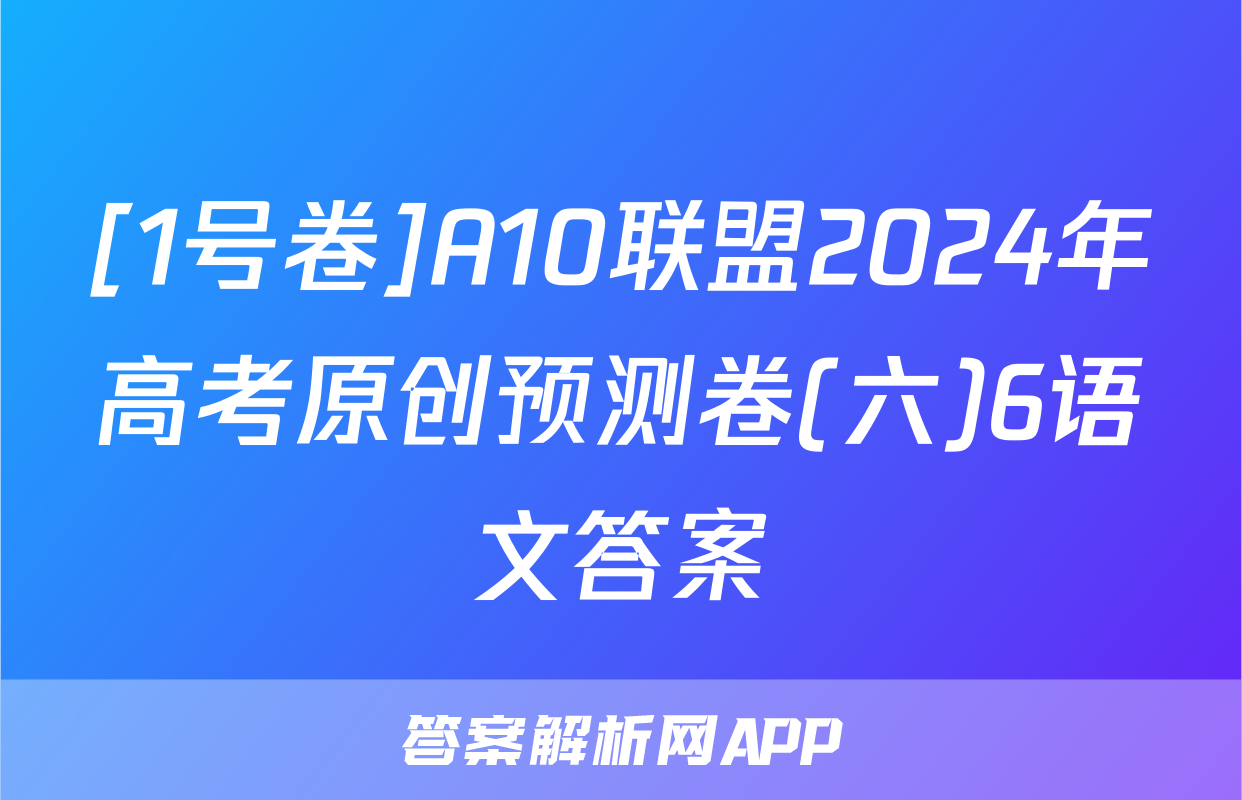 [1号卷]A10联盟2024年高考原创预测卷(六)6语文答案