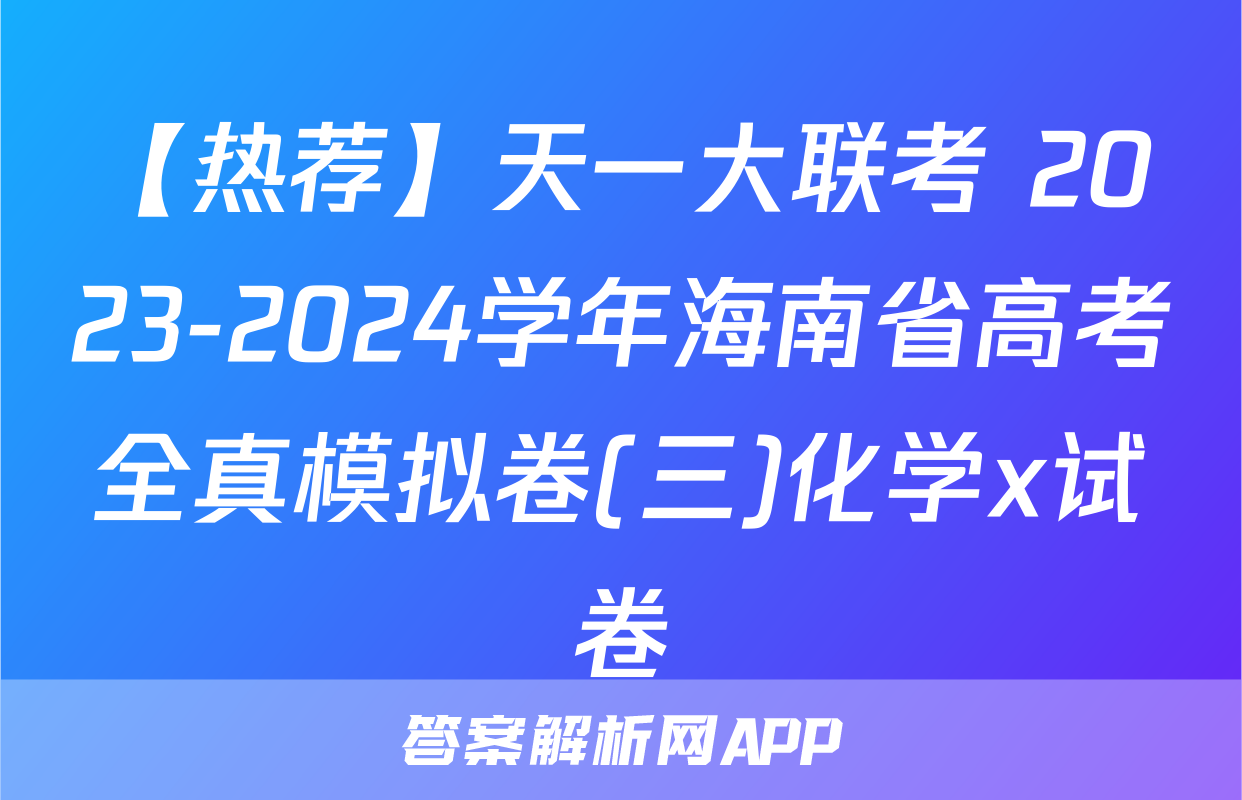 【热荐】天一大联考 2023-2024学年海南省高考全真模拟卷(三)化学x试卷