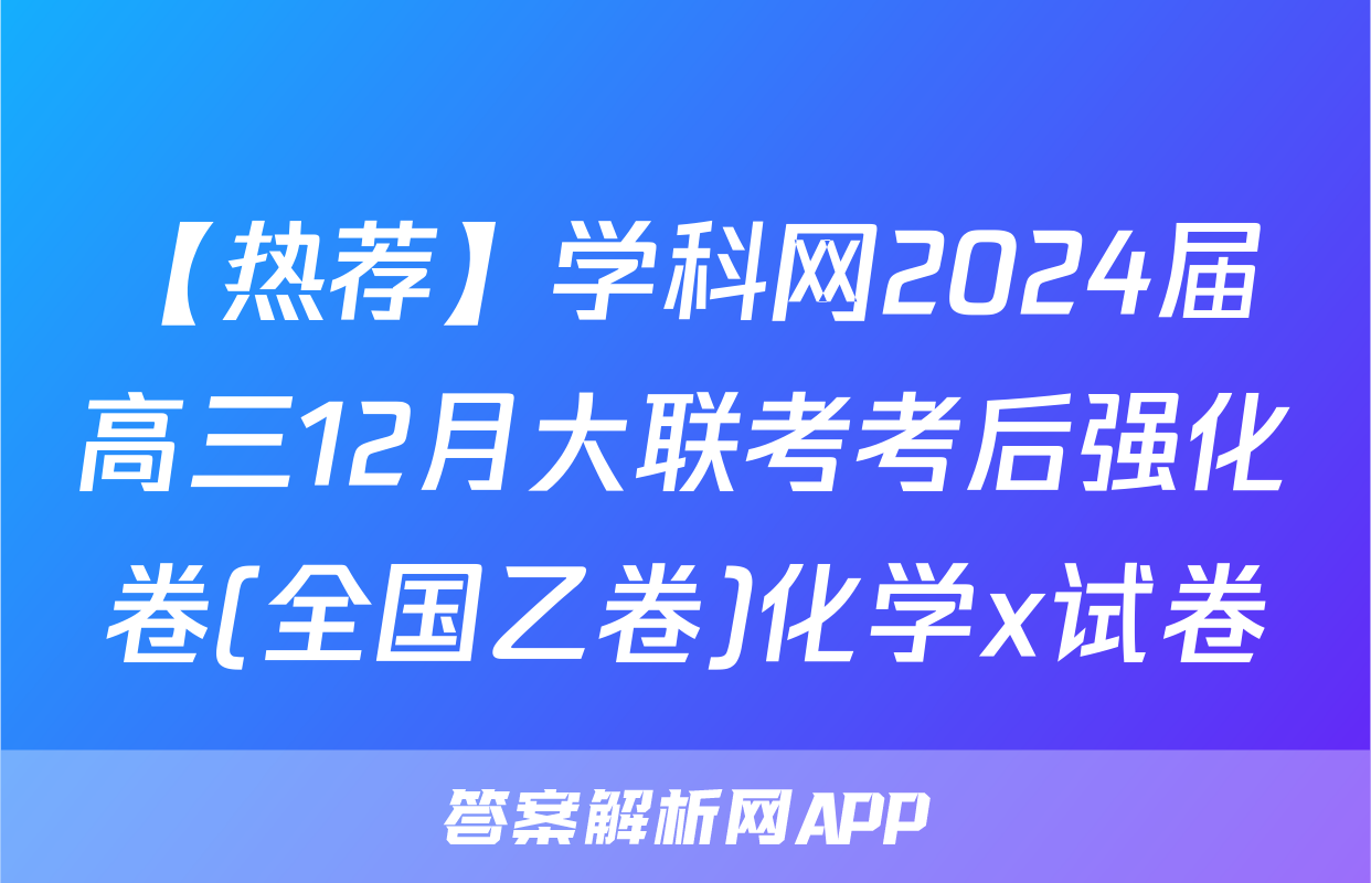 【热荐】学科网2024届高三12月大联考考后强化卷(全国乙卷)化学x试卷