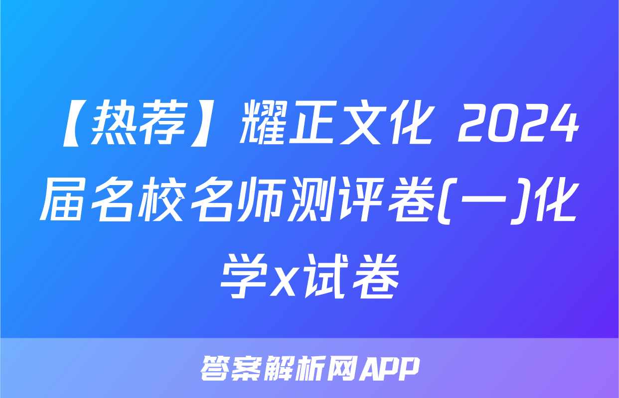 【热荐】耀正文化 2024届名校名师测评卷(一)化学x试卷