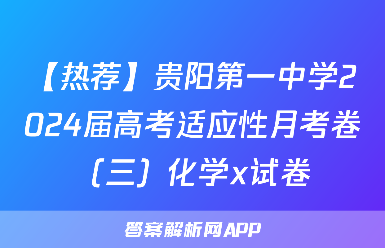 【热荐】贵阳第一中学2024届高考适应性月考卷（三）化学x试卷