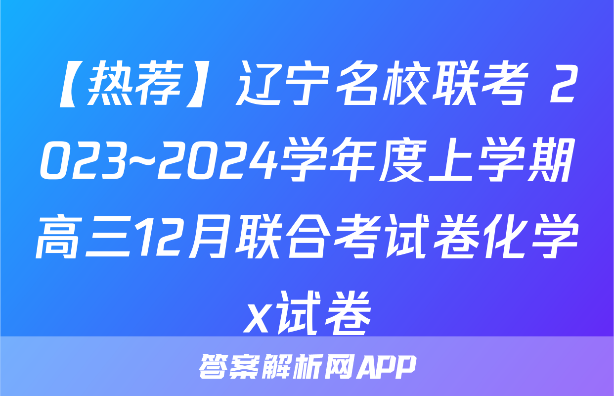 【热荐】辽宁名校联考 2023~2024学年度上学期高三12月联合考试卷化学x试卷