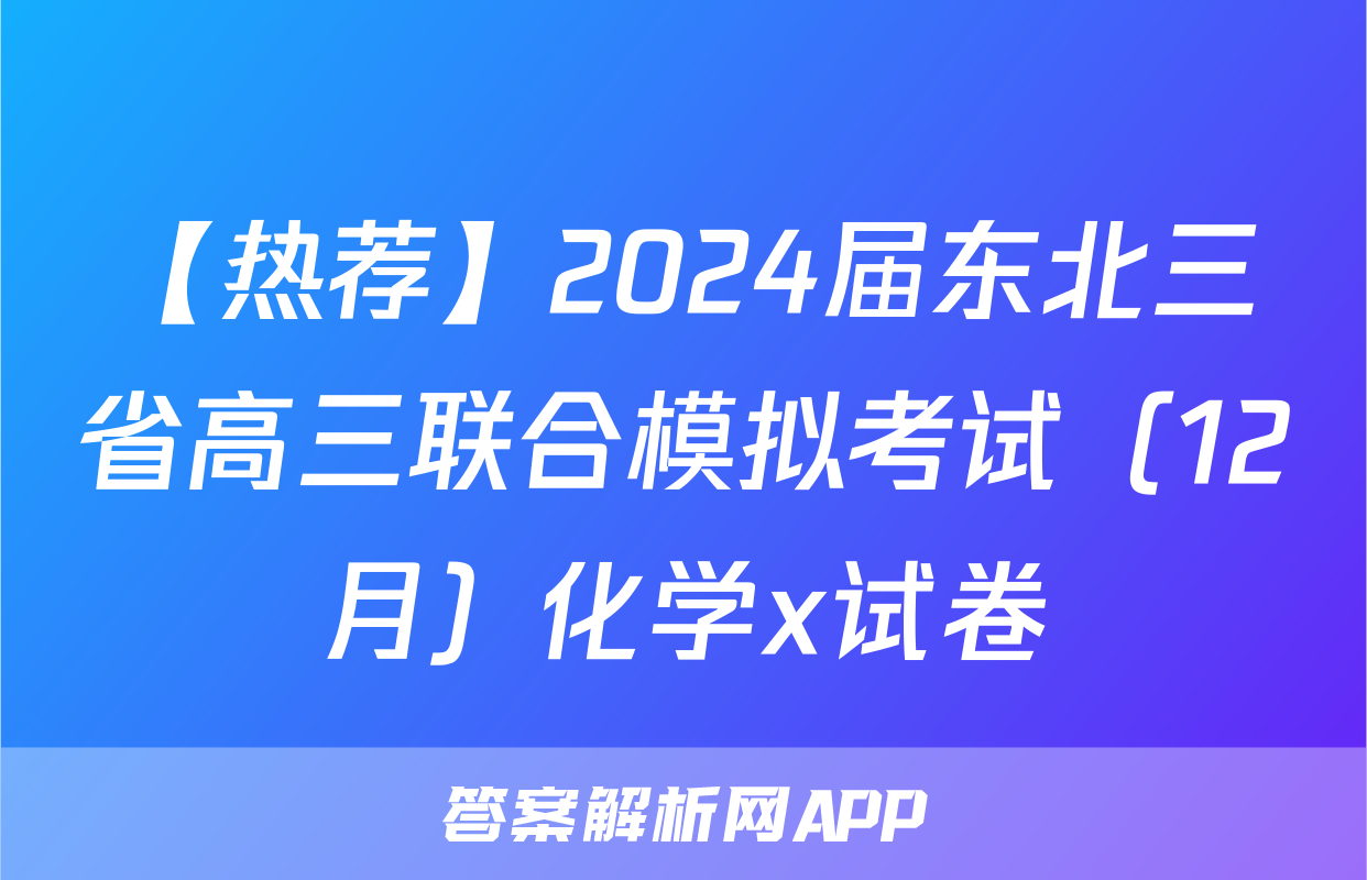 【热荐】2024届东北三省高三联合模拟考试（12月）化学x试卷