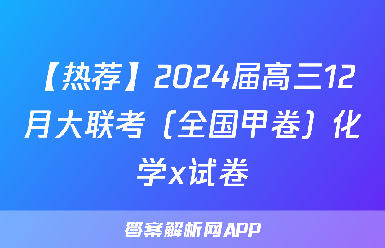 【热荐】2024届高三12月大联考（全国甲卷）化学x试卷