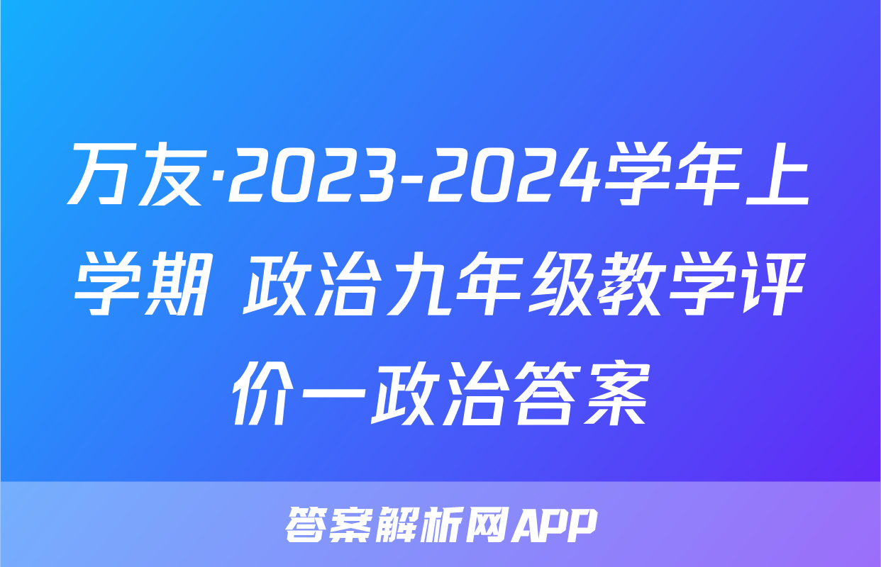 万友·2023-2024学年上学期 政治九年级教学评价一政治答案