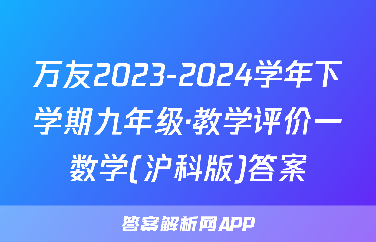 万友2023-2024学年下学期九年级·教学评价一数学(沪科版)答案