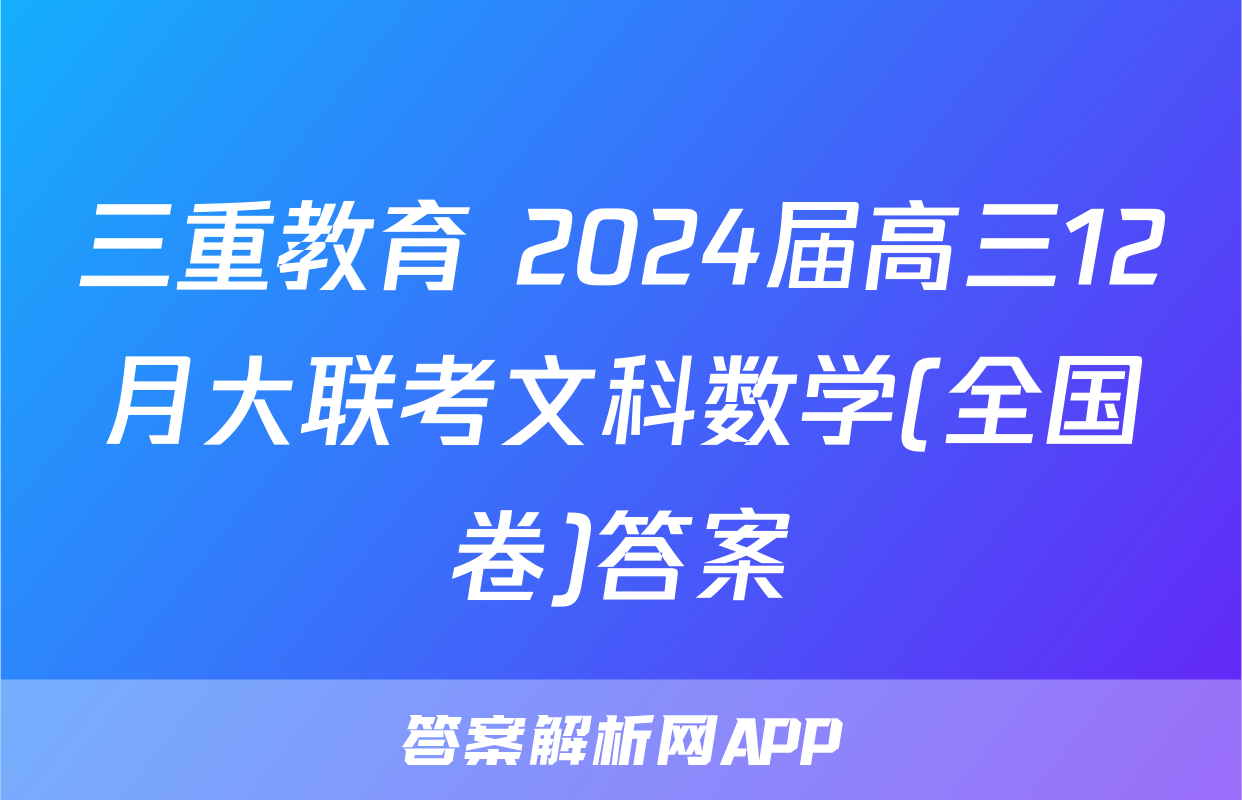 三重教育 2024届高三12月大联考文科数学(全国卷)答案