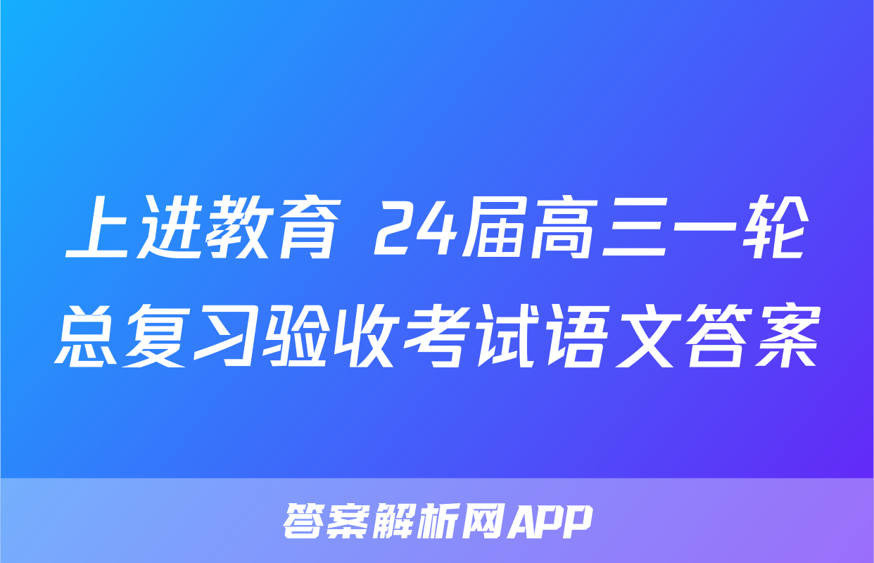 上进教育 24届高三一轮总复习验收考试语文答案