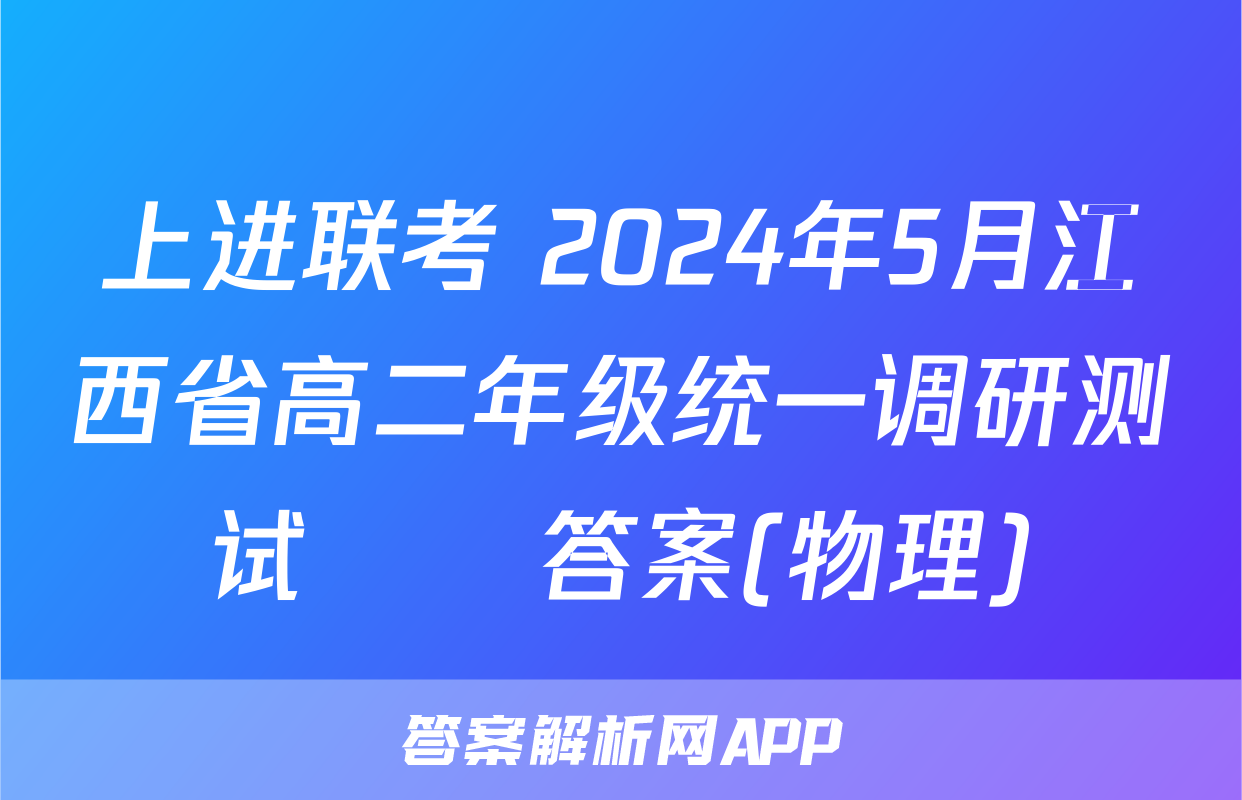 上进联考 2024年5月江西省高二年级统一调研测试​​答案(物理)