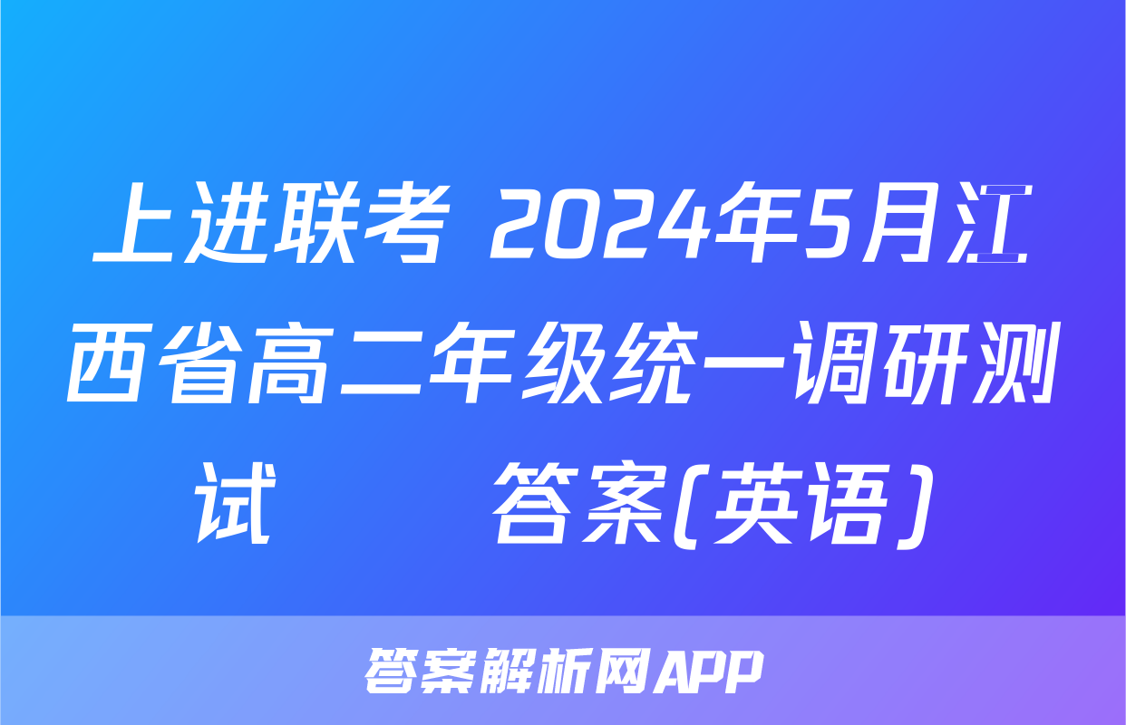 上进联考 2024年5月江西省高二年级统一调研测试​​答案(英语)