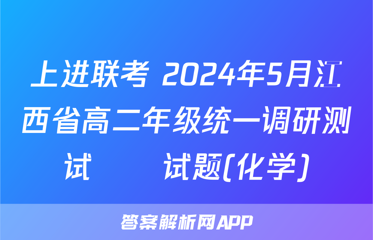 上进联考 2024年5月江西省高二年级统一调研测试​​试题(化学)