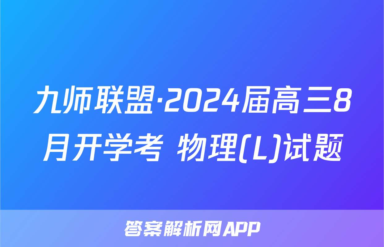 九师联盟·2024届高三8月开学考 物理(L)试题