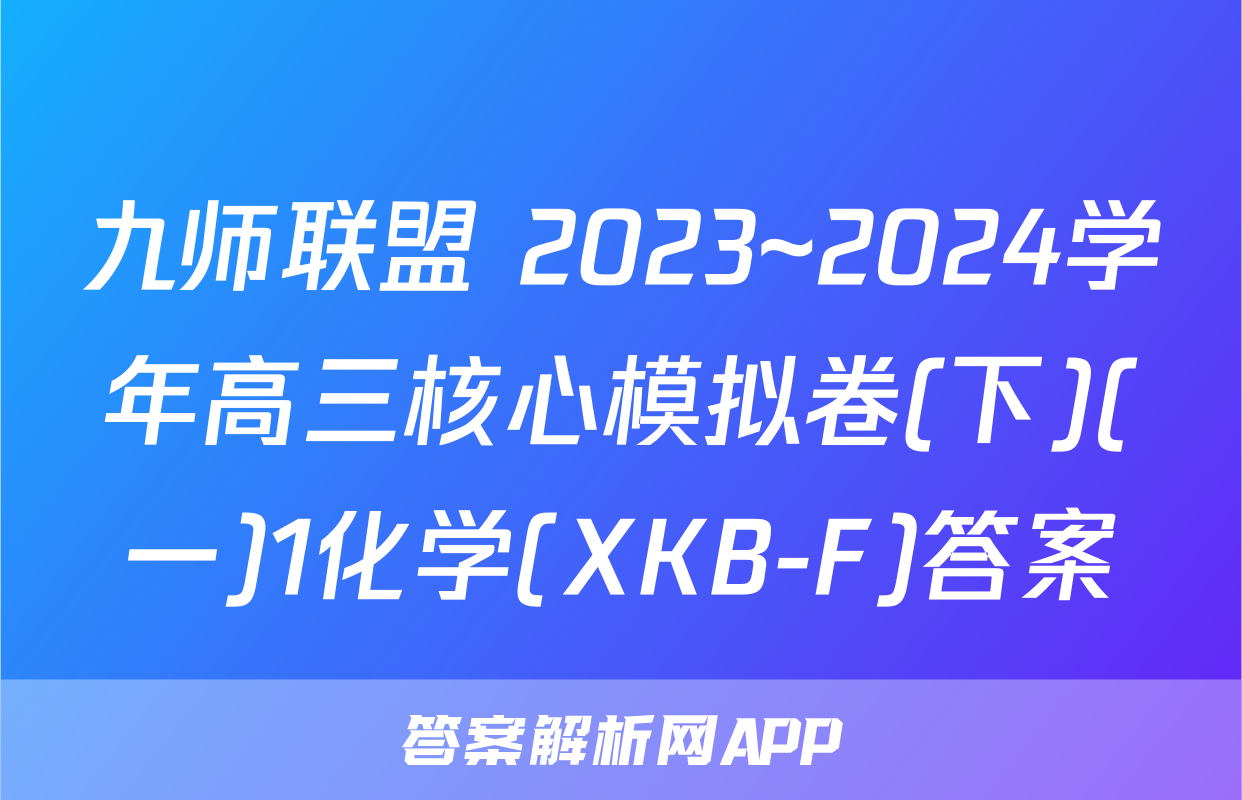 九师联盟 2023~2024学年高三核心模拟卷(下)(一)1化学(XKB-F)答案