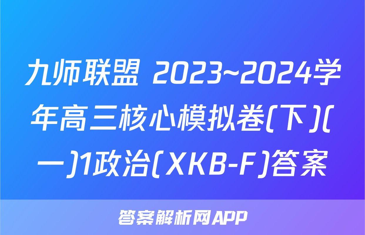 九师联盟 2023~2024学年高三核心模拟卷(下)(一)1政治(XKB-F)答案