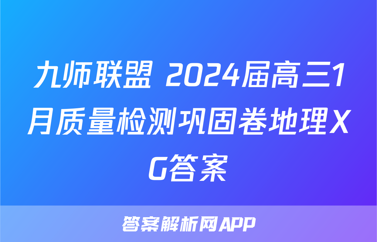 九师联盟 2024届高三1月质量检测巩固卷地理XG答案