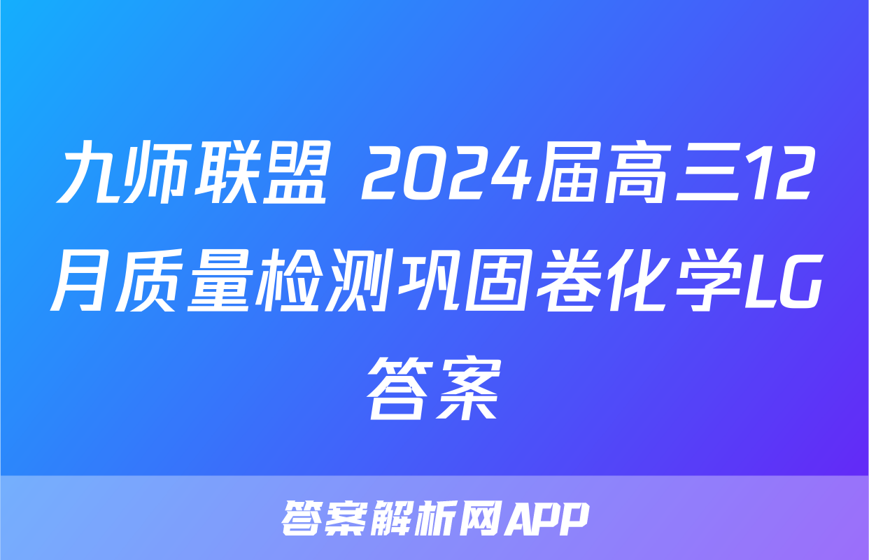 九师联盟 2024届高三12月质量检测巩固卷化学LG答案