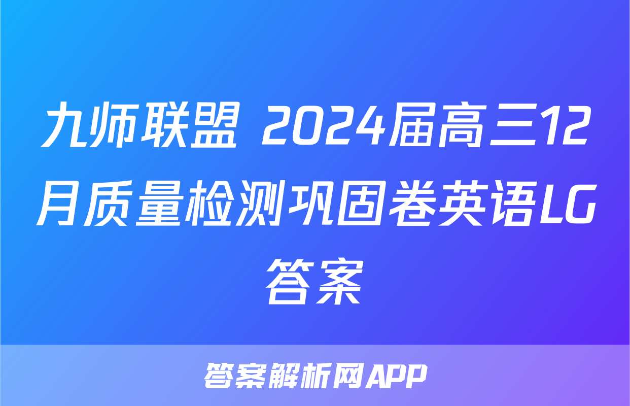 九师联盟 2024届高三12月质量检测巩固卷英语LG答案