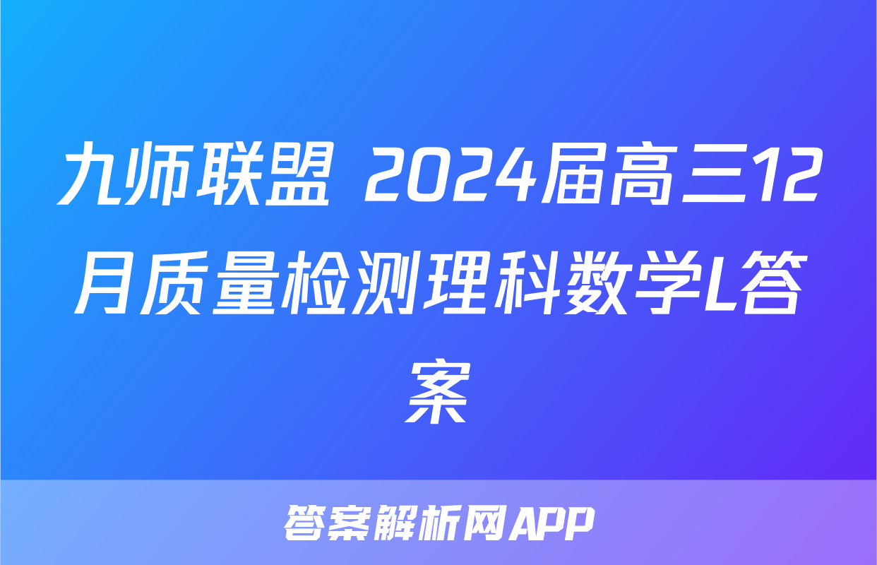九师联盟 2024届高三12月质量检测理科数学L答案