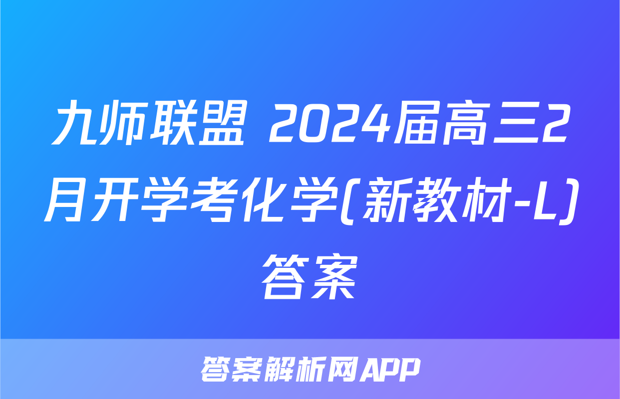 九师联盟 2024届高三2月开学考化学(新教材-L)答案