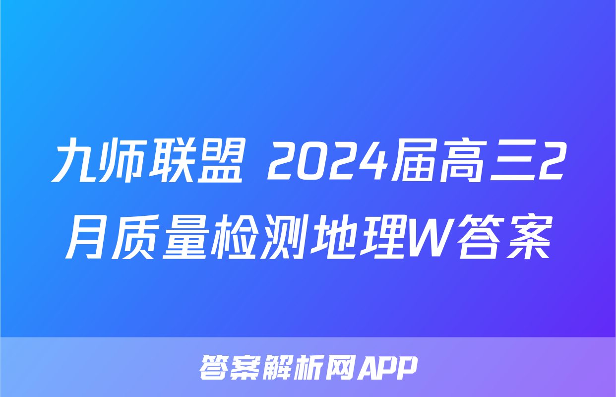 九师联盟 2024届高三2月质量检测地理W答案