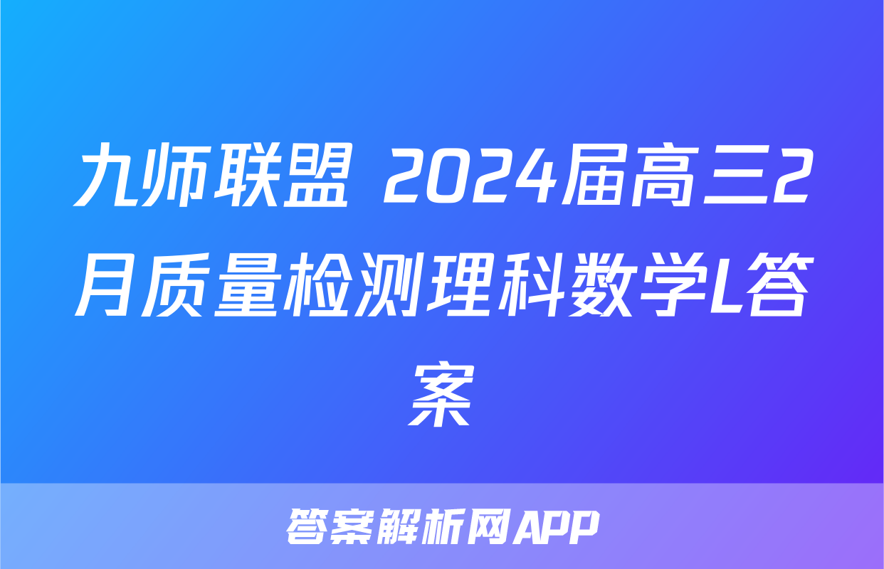 九师联盟 2024届高三2月质量检测理科数学L答案