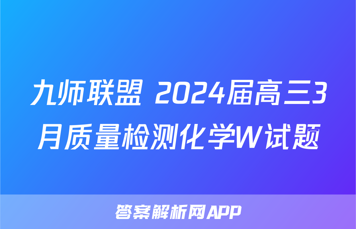 九师联盟 2024届高三3月质量检测化学W试题