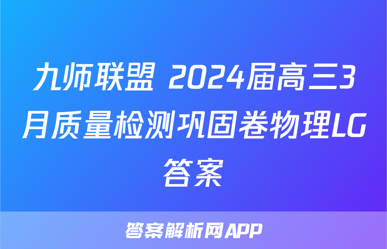 九师联盟 2024届高三3月质量检测巩固卷物理LG答案