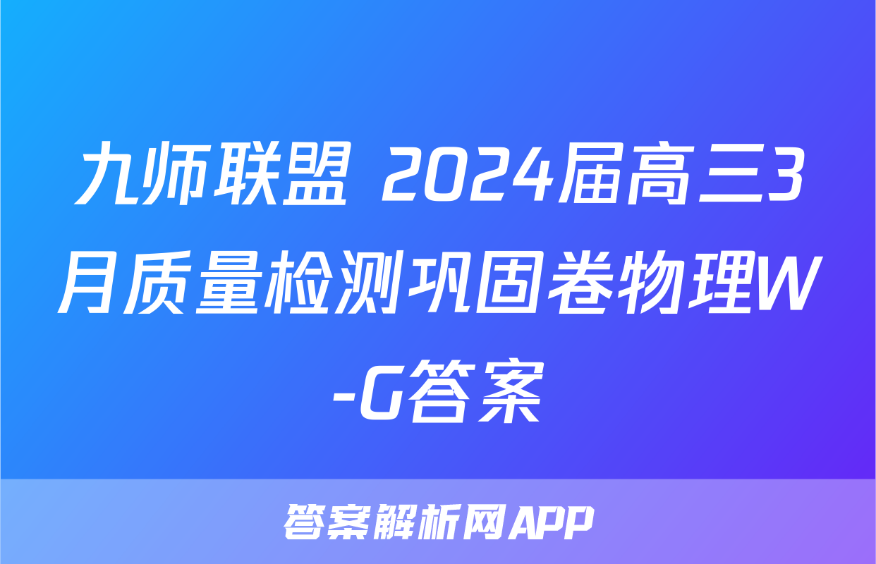 九师联盟 2024届高三3月质量检测巩固卷物理W-G答案