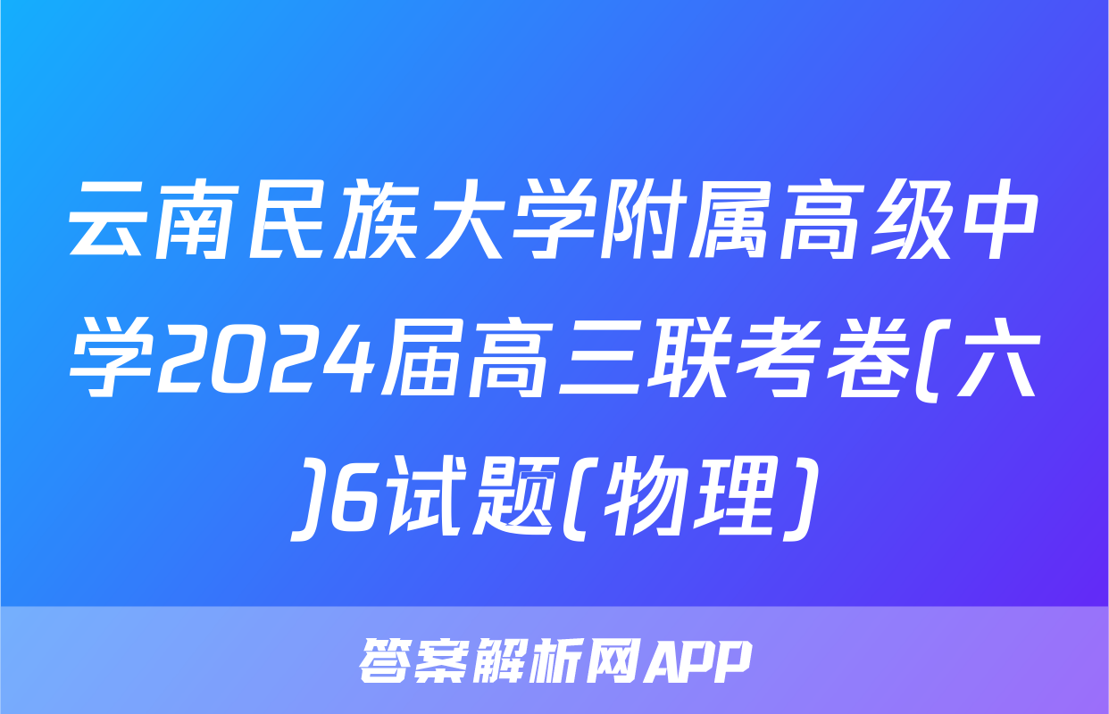 云南民族大学附属高级中学2024届高三联考卷(六)6试题(物理)