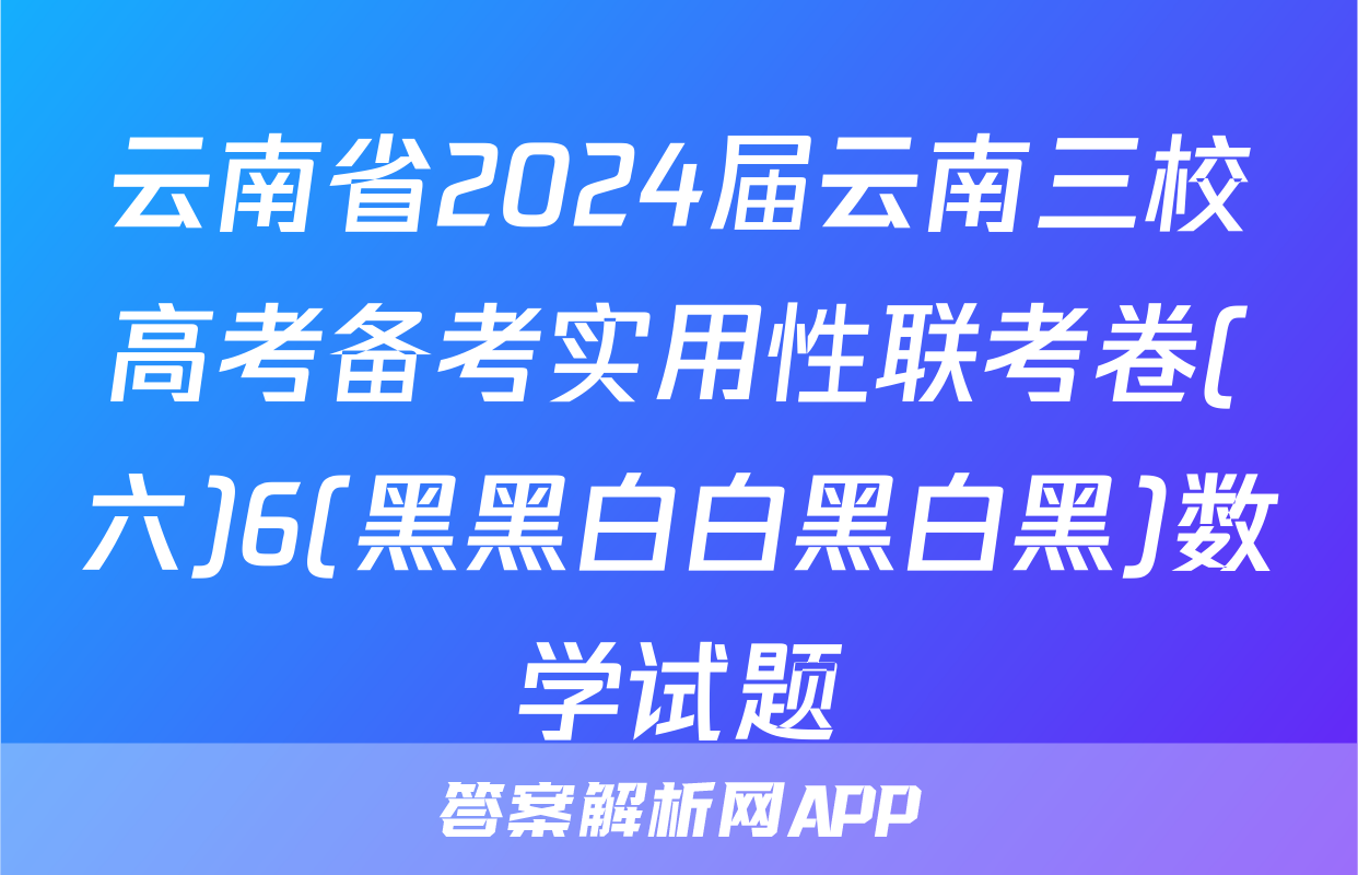云南省2024届云南三校高考备考实用性联考卷(六)6(黑黑白白黑白黑)数学试题