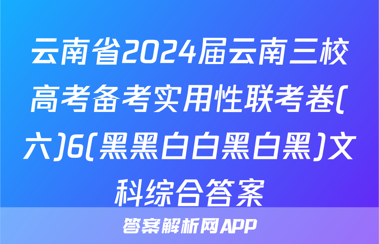 云南省2024届云南三校高考备考实用性联考卷(六)6(黑黑白白黑白黑)文科综合答案