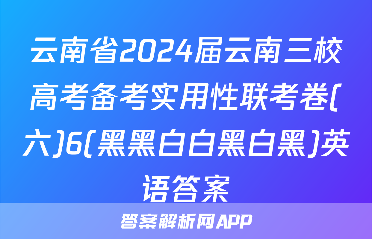 云南省2024届云南三校高考备考实用性联考卷(六)6(黑黑白白黑白黑)英语答案