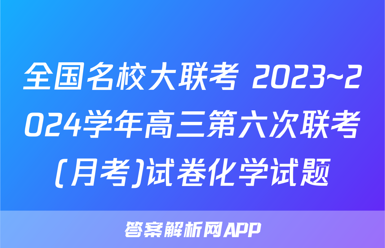 全国名校大联考 2023~2024学年高三第六次联考(月考)试卷化学试题