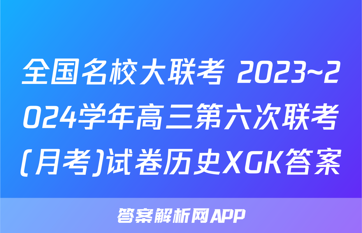 全国名校大联考 2023~2024学年高三第六次联考(月考)试卷历史XGK答案