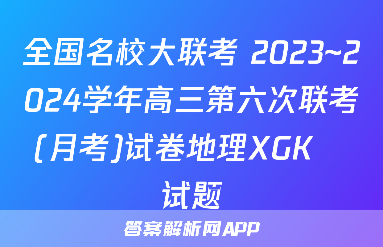 全国名校大联考 2023~2024学年高三第六次联考(月考)试卷地理XGK✰试题