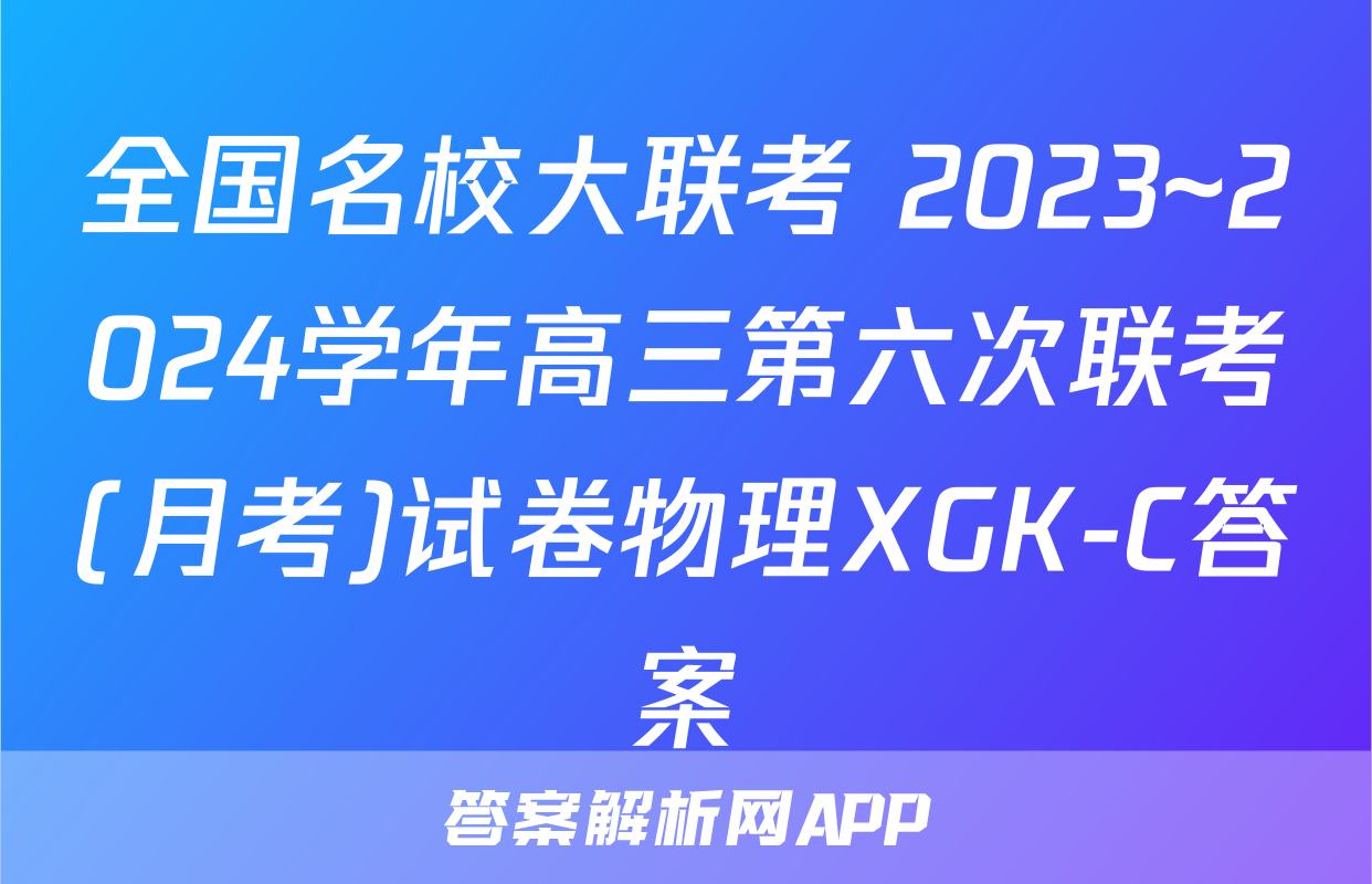 全国名校大联考 2023~2024学年高三第六次联考(月考)试卷物理XGK-C答案