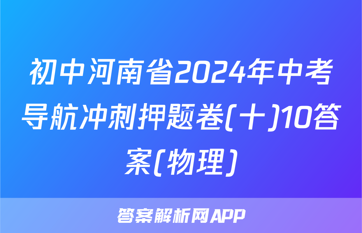 初中河南省2024年中考导航冲刺押题卷(十)10答案(物理)