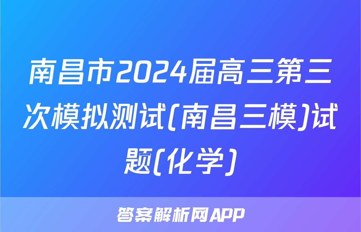 南昌市2024届高三第三次模拟测试(南昌三模)试题(化学)