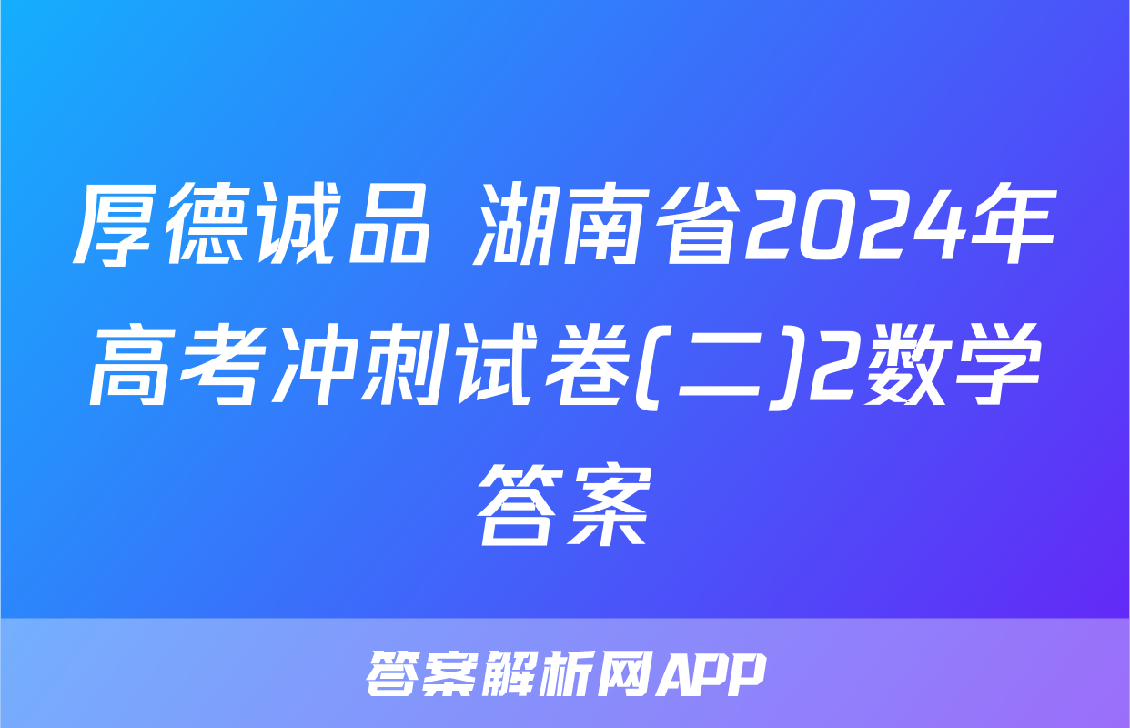 厚德诚品 湖南省2024年高考冲刺试卷(二)2数学答案