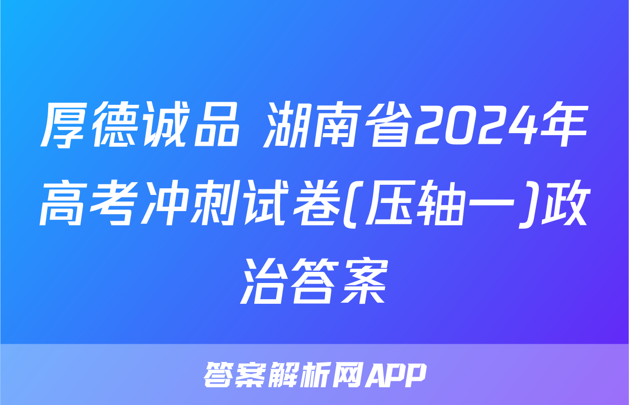 厚德诚品 湖南省2024年高考冲刺试卷(压轴一)政治答案