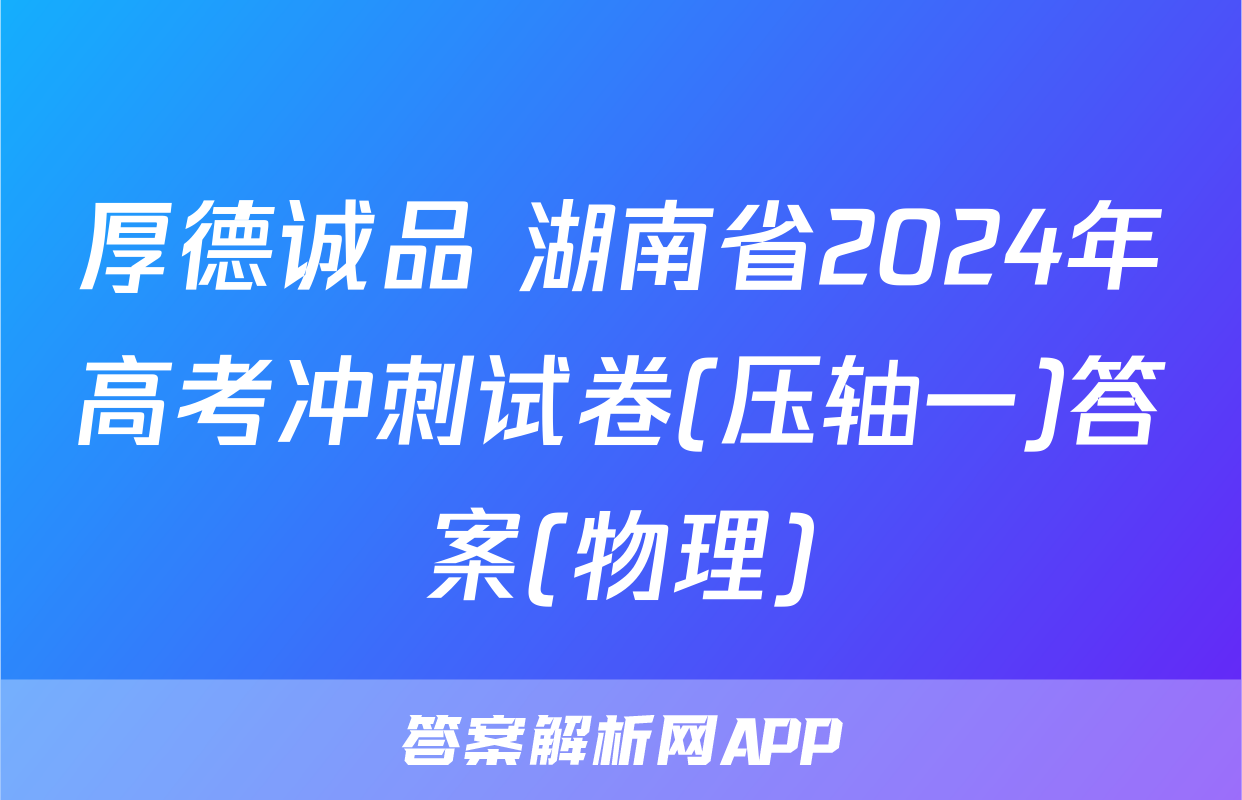 厚德诚品 湖南省2024年高考冲刺试卷(压轴一)答案(物理)
